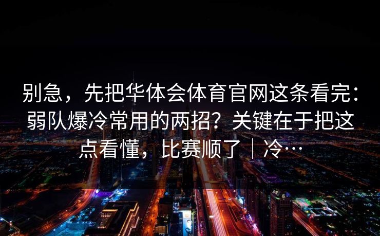 别急,先把华体会体育官网这条看完:弱队爆冷常用的两招?关键在于把这点看懂,比赛顺了|冷… 别急,先把华体会体育官网这条看完:弱队爆冷常用的两招?关键在于把这点看懂,比赛顺了|冷…