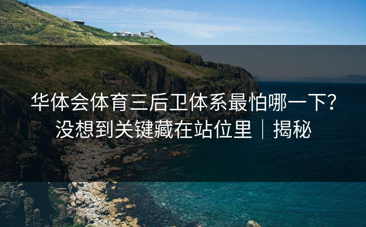 华体会体育三后卫体系最怕哪一下?没想到关键藏在站位里|揭秘 华体会体育三后卫体系最怕哪一下?没想到关键藏在站位里|揭秘