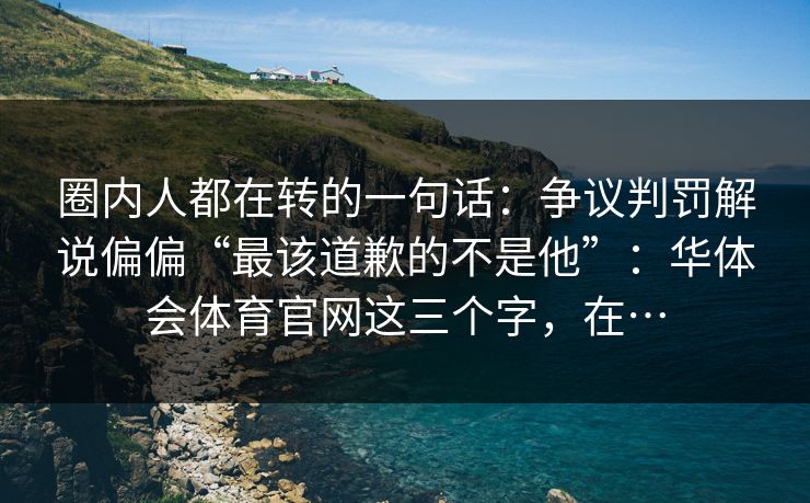 圈内人都在转的一句话：争议判罚解说偏偏“最该道歉的不是他”：华体会体育官网这三个字，在…
