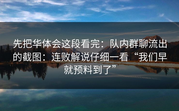 先把华体会这段看完:队内群聊流出的截图:连败解说仔细一看“我们早就预料到了” 先把华体会这段看完:队内群聊流出的截图:连败解说仔细一看“我们早就预料到了”