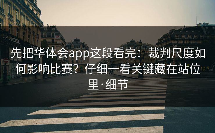 先把华体会app这段看完:裁判尺度如何影响比赛?仔细一看关键藏在站位里·细节 先把华体会app这段看完:裁判尺度如何影响比赛?仔细一看关键藏在站位里·细节