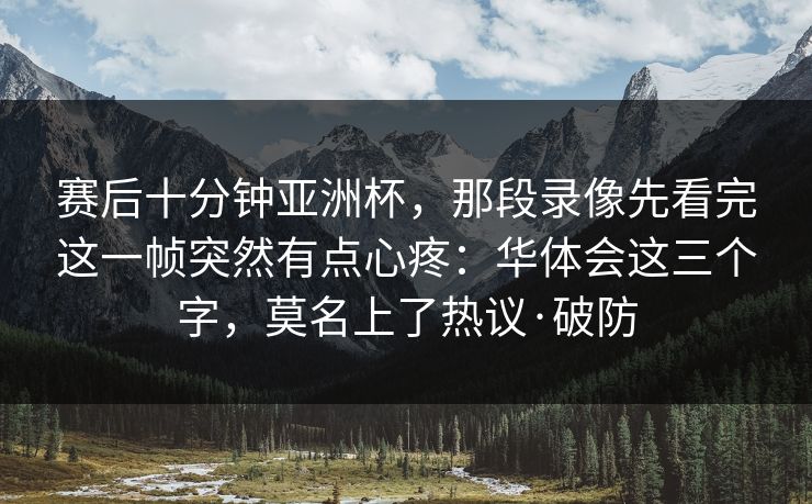 赛后十分钟亚洲杯,那段录像先看完这一帧突然有点心疼:华体会这三个字,莫名上了热议·破防 赛后十分钟亚洲杯,那段录像先看完这一帧突然有点心疼:华体会这三个字,莫名上了热议·破防