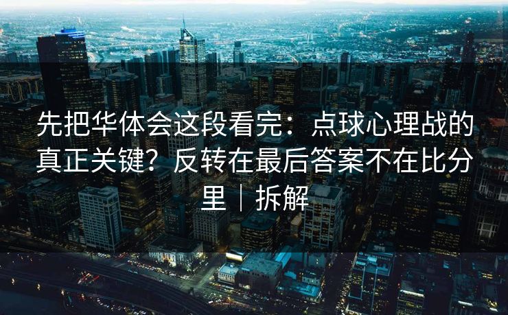 先把华体会这段看完：点球心理战的真正关键？反转在最后答案不在比分里｜拆解