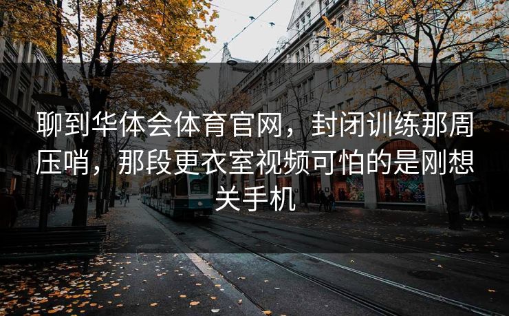 聊到华体会体育官网，封闭训练那周压哨，那段更衣室视频可怕的是刚想关手机