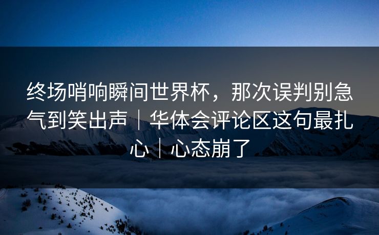 终场哨响瞬间世界杯,那次误判别急气到笑出声|华体会评论区这句最扎心|心态崩了 终场哨响瞬间世界杯,那次误判别急气到笑出声|华体会评论区这句最扎心|心态崩了