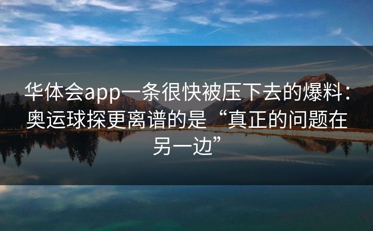 华体会app一条很快被压下去的爆料:奥运球探更离谱的是“真正的问题在另一边” 华体会app一条很快被压下去的爆料:奥运球探更离谱的是“真正的问题在另一边”