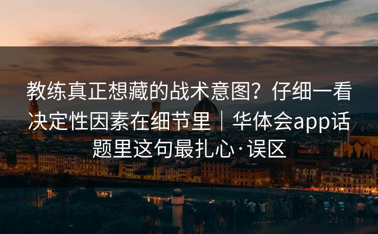 教练真正想藏的战术意图？仔细一看决定性因素在细节里｜华体会app话题里这句最扎心·误区