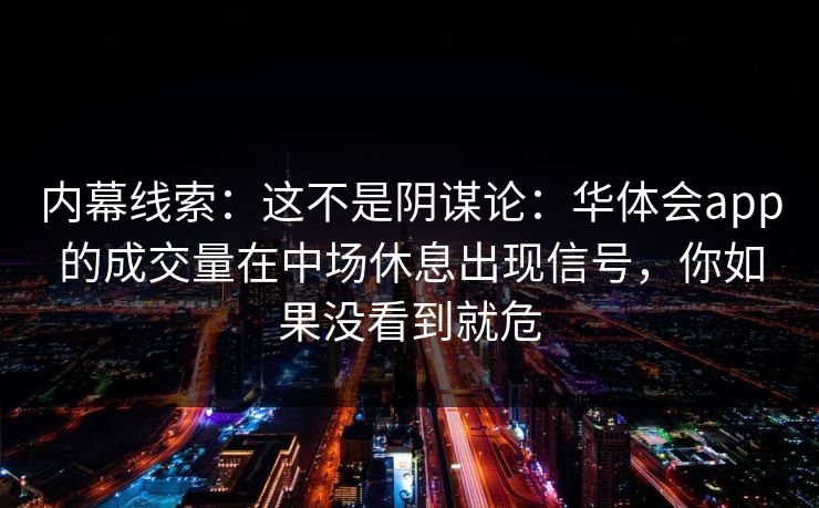 内幕线索:这不是阴谋论:华体会app的成交量在中场休息出现信号,你如果没看到就危 内幕线索:这不是阴谋论:华体会app的成交量在中场休息出现信号,你如果没看到就危