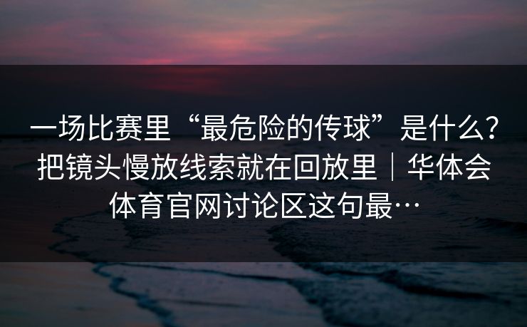 一场比赛里“最危险的传球”是什么？把镜头慢放线索就在回放里｜华体会体育官网讨论区这句最…