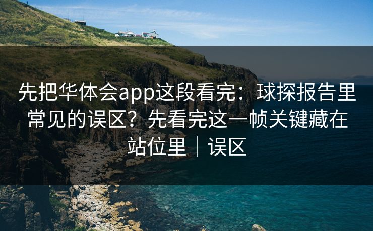 先把华体会app这段看完：球探报告里常见的误区？先看完这一帧关键藏在站位里｜误区