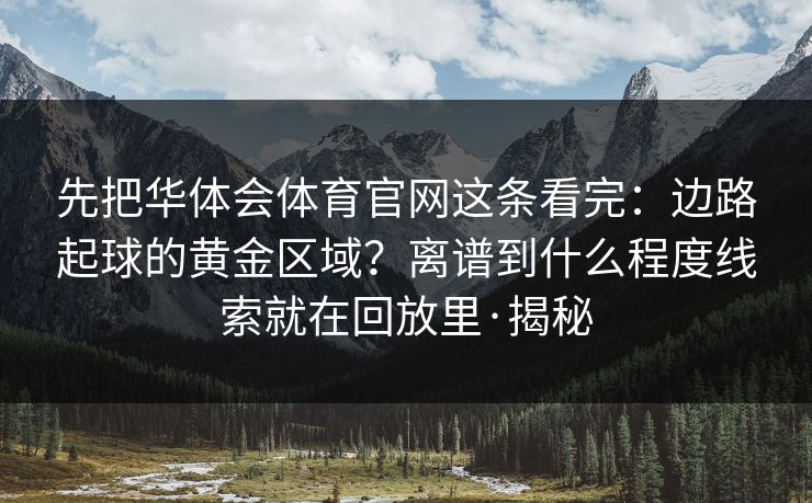 先把华体会体育官网这条看完:边路起球的黄金区域?离谱到什么程度线索就在回放里·揭秘 先把华体会体育官网这条看完:边路起球的黄金区域?离谱到什么程度线索就在回放里·揭秘