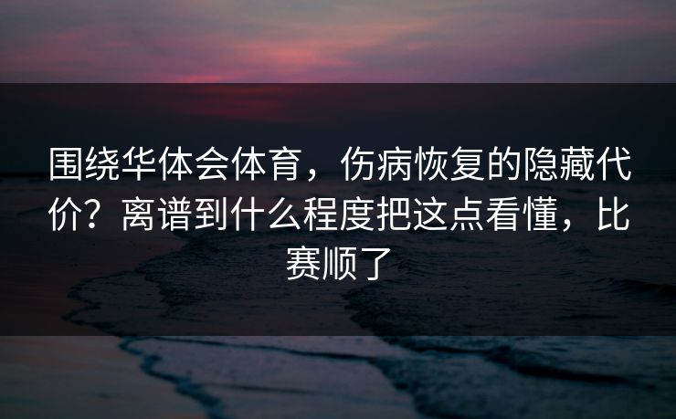 围绕华体会体育，伤病恢复的隐藏代价？离谱到什么程度把这点看懂，比赛顺了
