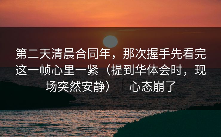 第二天清晨合同年,那次握手先看完这一帧心里一紧(提到华体会时,现场突然安静)|心态崩了 第二天清晨合同年,那次握手先看完这一帧心里一紧(提到华体会时,现场突然安静)|心态崩了