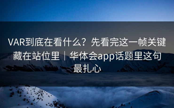 VAR到底在看什么?先看完这一帧关键藏在站位里|华体会app话题里这句最扎心 VAR到底在看什么?先看完这一帧关键藏在站位里|华体会app话题里这句最扎心