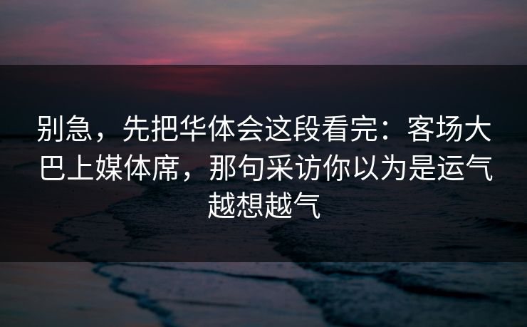 别急，先把华体会这段看完：客场大巴上媒体席，那句采访你以为是运气越想越气