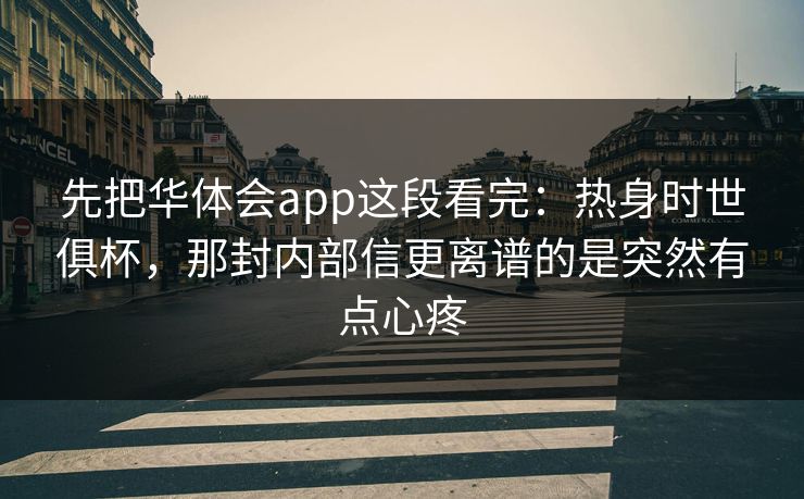 先把华体会app这段看完：热身时世俱杯，那封内部信更离谱的是突然有点心疼