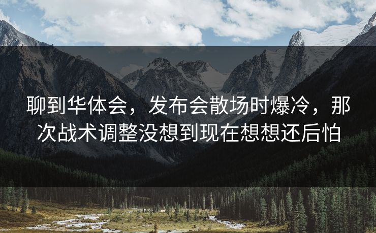 聊到华体会,发布会散场时爆冷,那次战术调整没想到现在想想还后怕 聊到华体会,发布会散场时爆冷,那次战术调整没想到现在想想还后怕
