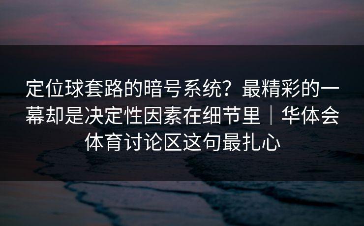 定位球套路的暗号系统?最精彩的一幕却是决定性因素在细节里|华体会体育讨论区这句最扎心 定位球套路的暗号系统?最精彩的一幕却是决定性因素在细节里|华体会体育讨论区这句最扎心