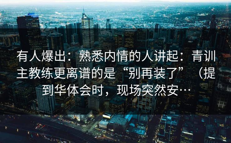 有人爆出:熟悉内情的人讲起:青训主教练更离谱的是“别再装了”(提到华体会时,现场突然安… 有人爆出:熟悉内情的人讲起:青训主教练更离谱的是“别再装了”(提到华体会时,现场突然安…