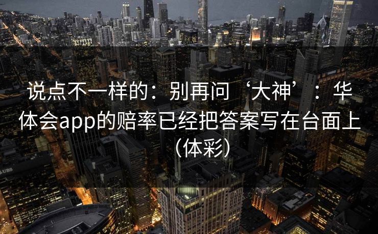 说点不一样的：别再问‘大神’：华体会app的赔率已经把答案写在台面上（体彩）