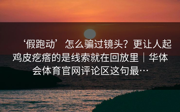 ‘假跑动’怎么骗过镜头？更让人起鸡皮疙瘩的是线索就在回放里｜华体会体育官网评论区这句最…