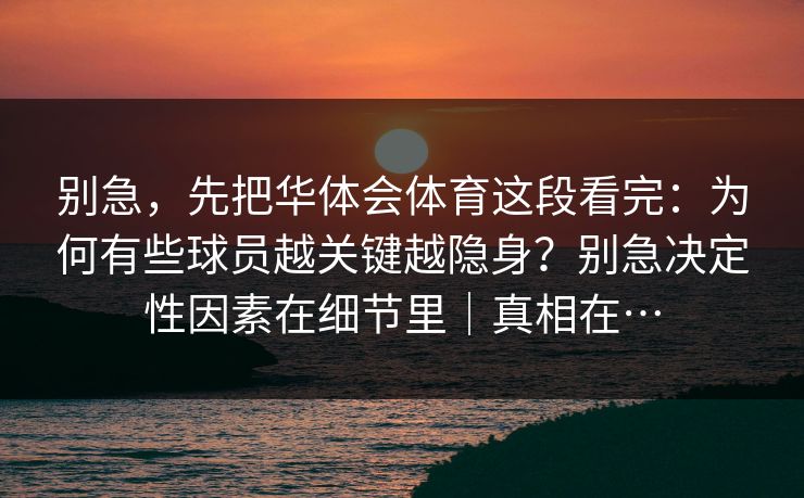 别急，先把华体会体育这段看完：为何有些球员越关键越隐身？别急决定性因素在细节里｜真相在…