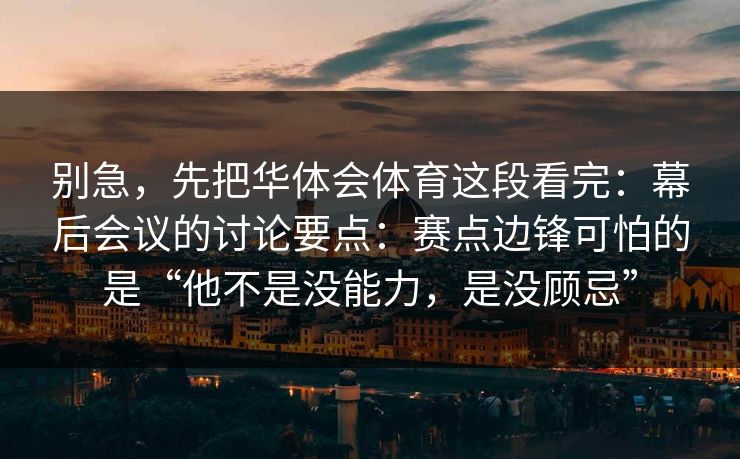 别急，先把华体会体育这段看完：幕后会议的讨论要点：赛点边锋可怕的是“他不是没能力，是没顾忌”