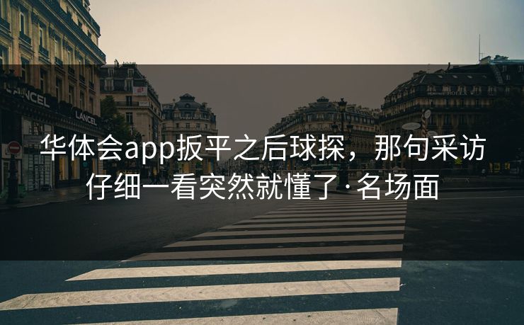 华体会app扳平之后球探，那句采访仔细一看突然就懂了·名场面