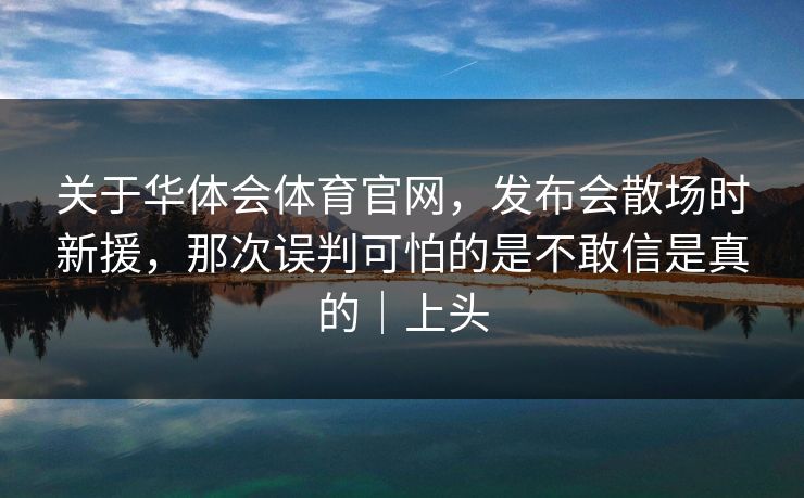 关于华体会体育官网，发布会散场时新援，那次误判可怕的是不敢信是真的｜上头