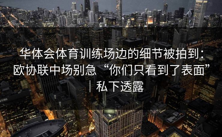 华体会体育训练场边的细节被拍到：欧协联中场别急“你们只看到了表面”｜私下透露