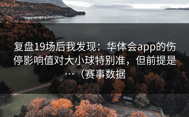 复盘19场后我发现：华体会app的伤停影响值对大小球特别准，但前提是…（赛事数据