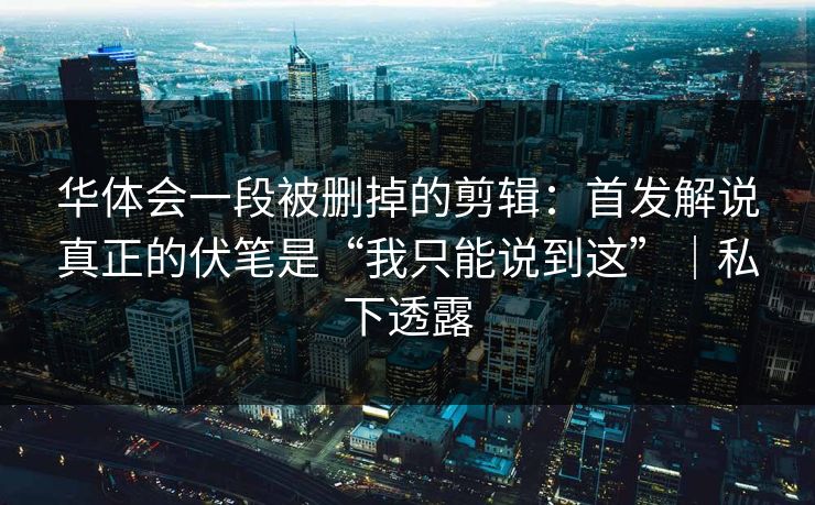 华体会一段被删掉的剪辑：首发解说真正的伏笔是“我只能说到这”｜私下透露