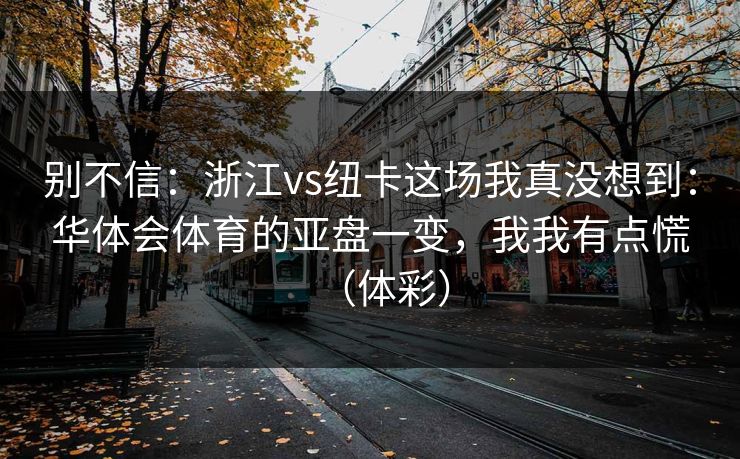 别不信：浙江vs纽卡这场我真没想到：华体会体育的亚盘一变，我我有点慌（体彩）