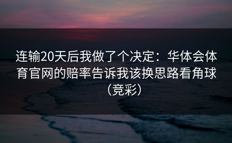连输20天后我做了个决定：华体会体育官网的赔率告诉我该换思路看角球（竞彩）