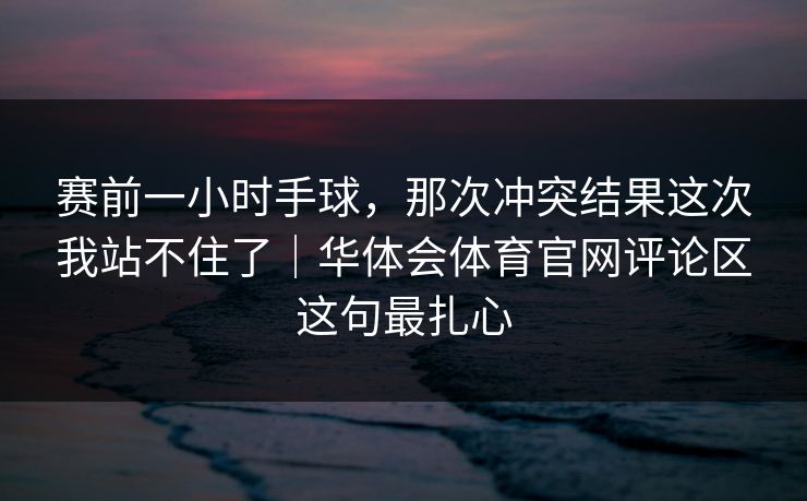 赛前一小时手球，那次冲突结果这次我站不住了｜华体会体育官网评论区这句最扎心