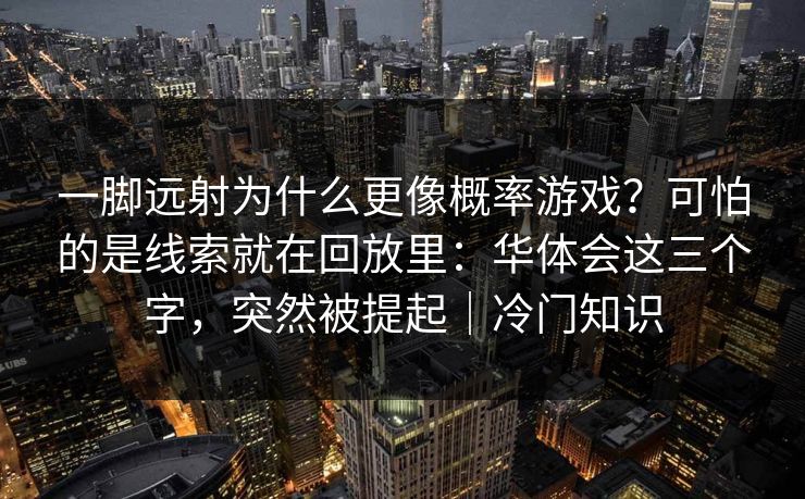 一脚远射为什么更像概率游戏？可怕的是线索就在回放里：华体会这三个字，突然被提起｜冷门知识