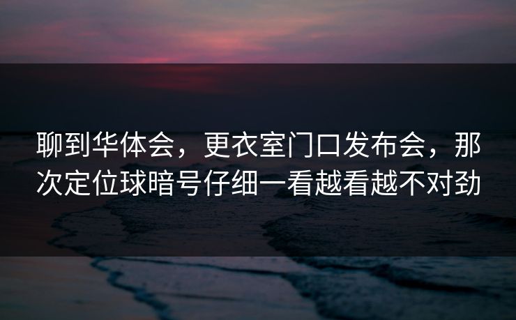 聊到华体会，更衣室门口发布会，那次定位球暗号仔细一看越看越不对劲