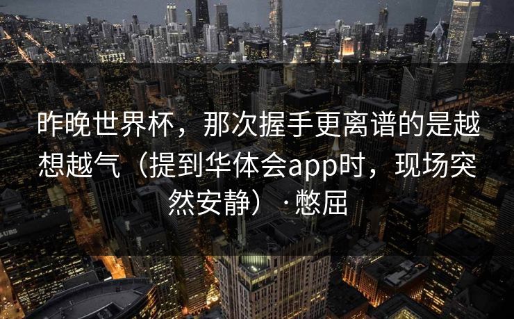 昨晚世界杯，那次握手更离谱的是越想越气（提到华体会app时，现场突然安静）·憋屈