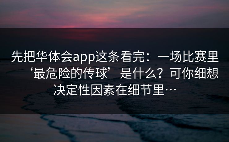 先把华体会app这条看完：一场比赛里‘最危险的传球’是什么？可你细想决定性因素在细节里…