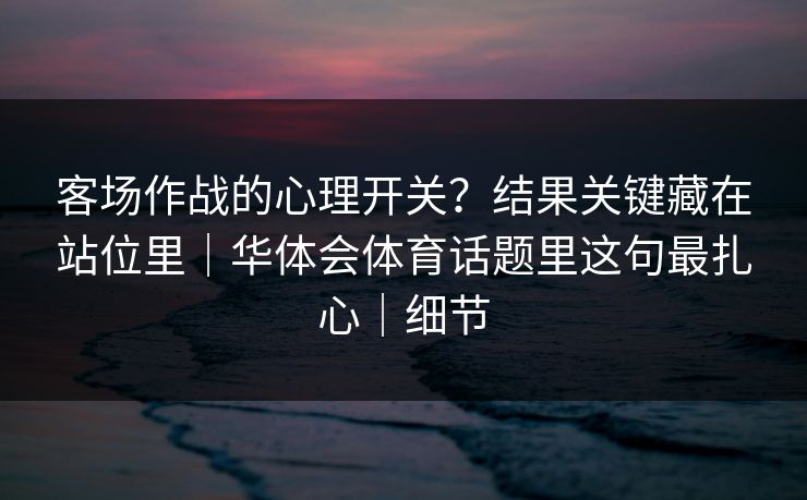 客场作战的心理开关？结果关键藏在站位里｜华体会体育话题里这句最扎心｜细节