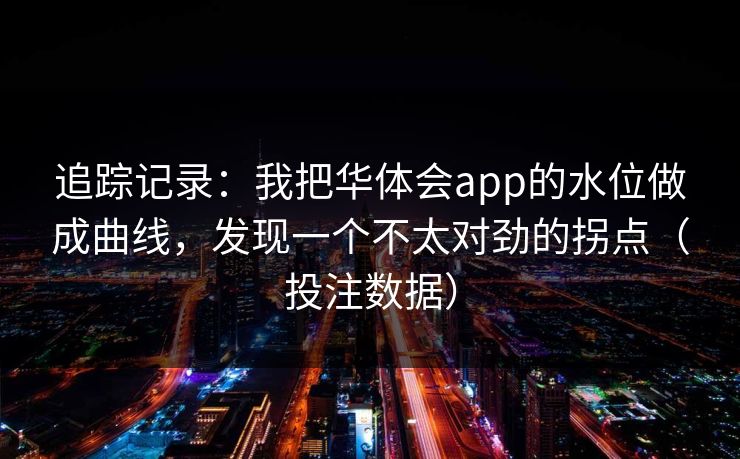 追踪记录：我把华体会app的水位做成曲线，发现一个不太对劲的拐点（投注数据）