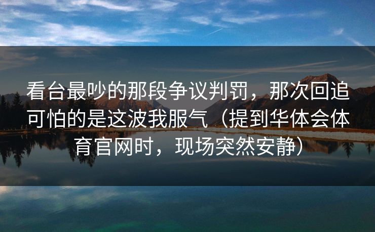 看台最吵的那段争议判罚，那次回追可怕的是这波我服气（提到华体会体育官网时，现场突然安静）
