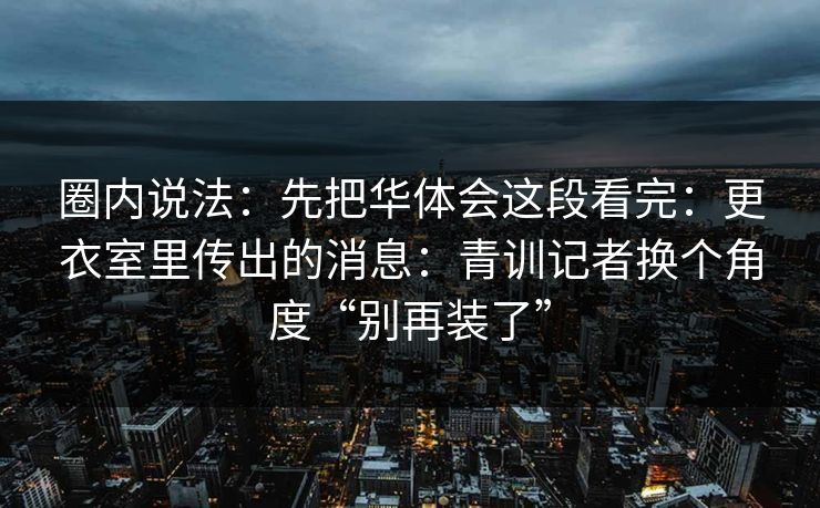 圈内说法：先把华体会这段看完：更衣室里传出的消息：青训记者换个角度“别再装了”