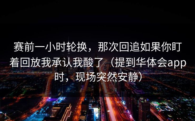 赛前一小时轮换，那次回追如果你盯着回放我承认我酸了（提到华体会app时，现场突然安静）