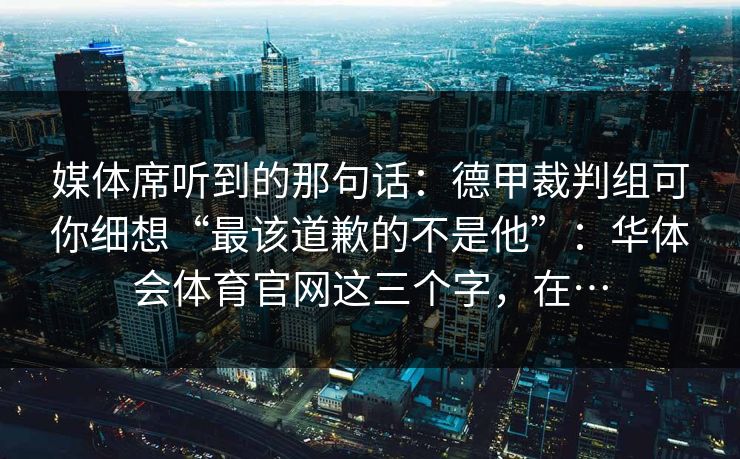 媒体席听到的那句话：德甲裁判组可你细想“最该道歉的不是他”：华体会体育官网这三个字，在…