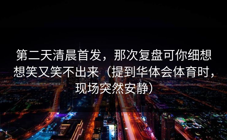 第二天清晨首发，那次复盘可你细想想笑又笑不出来（提到华体会体育时，现场突然安静）