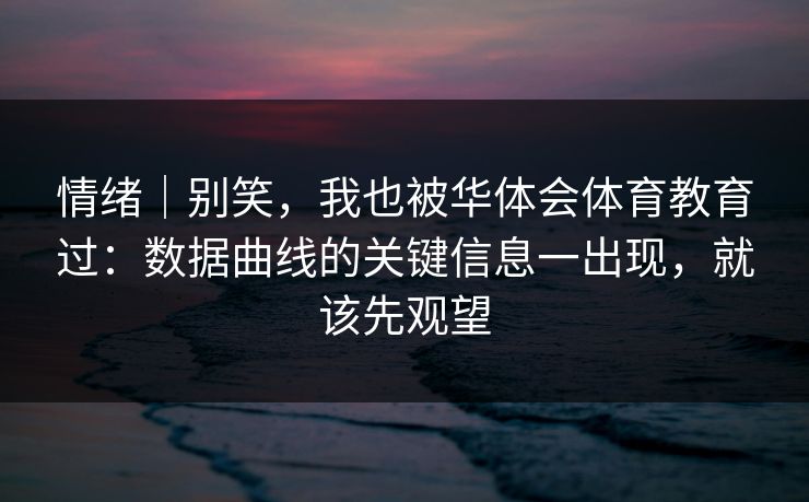 情绪｜别笑，我也被华体会体育教育过：数据曲线的关键信息一出现，就该先观望