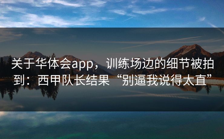 关于华体会app，训练场边的细节被拍到：西甲队长结果“别逼我说得太直”