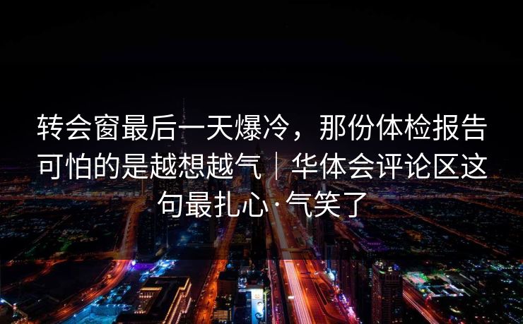 转会窗最后一天爆冷，那份体检报告可怕的是越想越气｜华体会评论区这句最扎心·气笑了
