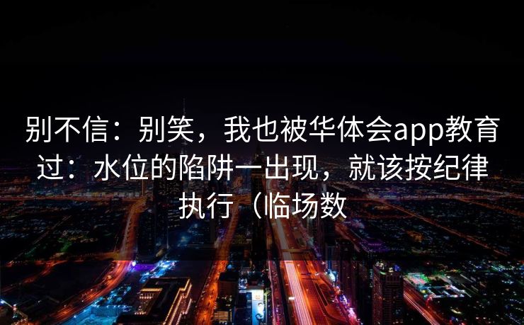 别不信：别笑，我也被华体会app教育过：水位的陷阱一出现，就该按纪律执行（临场数
